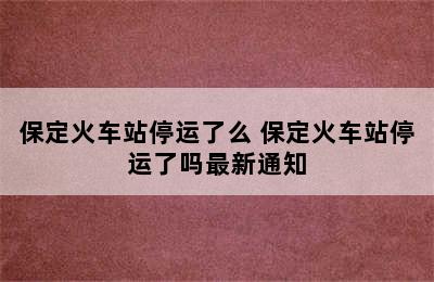 保定火车站停运了么 保定火车站停运了吗最新通知